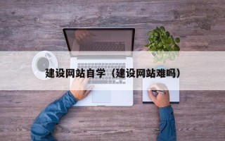 衡阳建设网站自学（建设网站难吗）