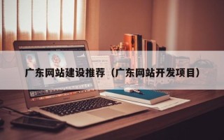 衡阳广东网站建设推荐（广东网站开发项目）