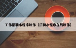 衡阳工作招聘小程序制作（招聘小程序在线制作）