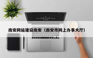 衡阳南安网站建设南安（南安市网上办事大厅）