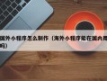 衡阳国外小程序怎么制作（海外小程序能在国内用吗）