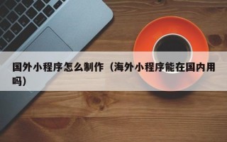 衡阳国外小程序怎么制作（海外小程序能在国内用吗）