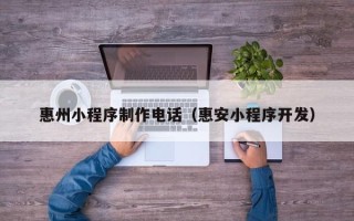 衡阳惠州小程序制作电话（惠安小程序开发）