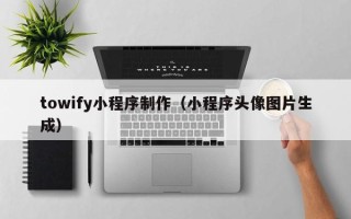 衡阳towify小程序制作（小程序头像图片生成）