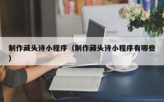 衡阳制作藏头诗小程序（制作藏头诗小程序有哪些）