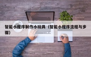 衡阳智能小程序制作小玩具（智能小程序流程与步骤）